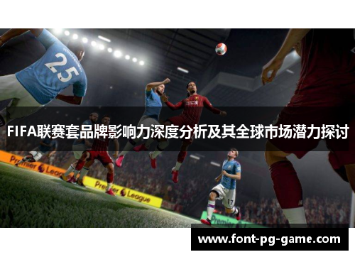 FIFA联赛套品牌影响力深度分析及其全球市场潜力探讨