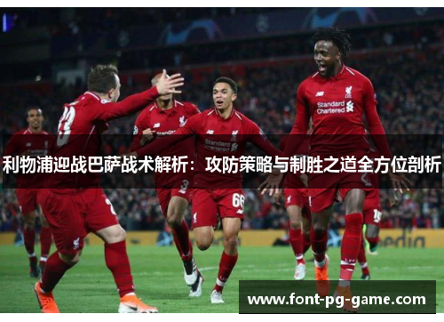 利物浦迎战巴萨战术解析：攻防策略与制胜之道全方位剖析