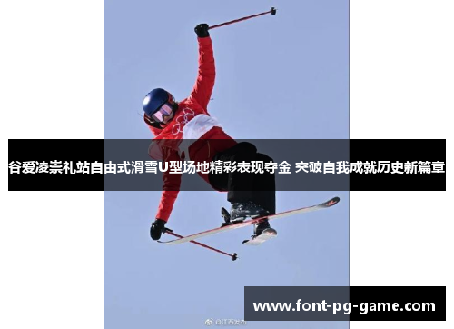 谷爱凌崇礼站自由式滑雪U型场地精彩表现夺金 突破自我成就历史新篇章
