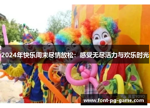 2024年快乐周末尽情放松：感受无尽活力与欢乐时光