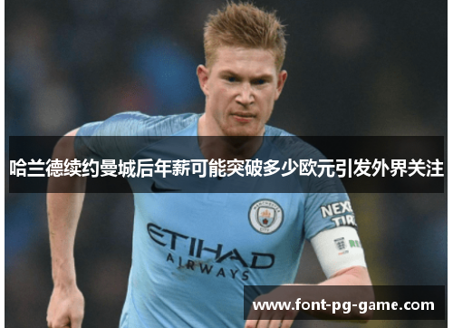 哈兰德续约曼城后年薪可能突破多少欧元引发外界关注