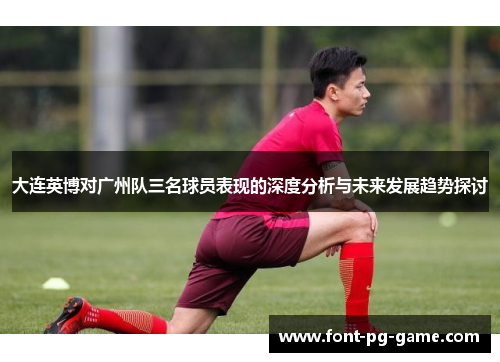 大连英博对广州队三名球员表现的深度分析与未来发展趋势探讨