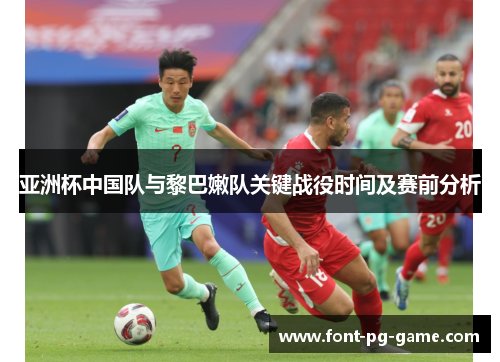 亚洲杯中国队与黎巴嫩队关键战役时间及赛前分析
