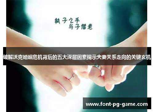 破解沃克婚姻危机背后的五大深层因素揭示夫妻关系走向的关键玄机