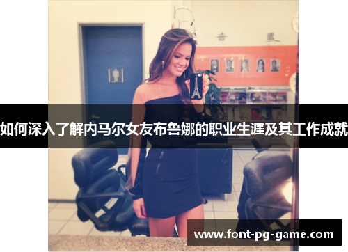 如何深入了解内马尔女友布鲁娜的职业生涯及其工作成就
