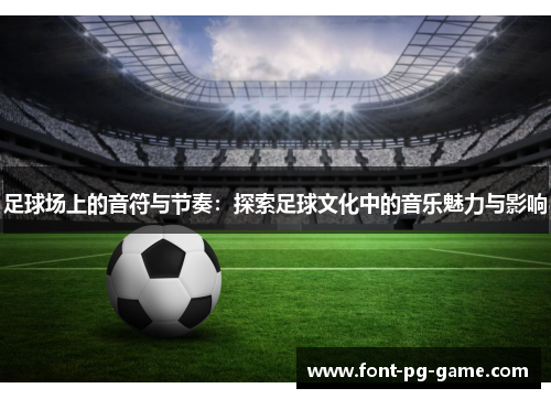足球场上的音符与节奏：探索足球文化中的音乐魅力与影响