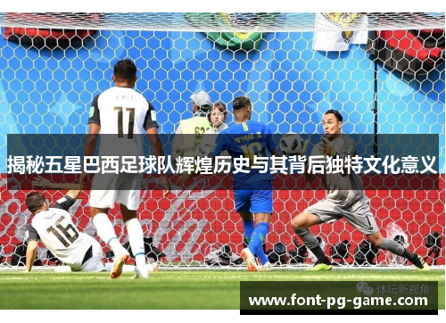 揭秘五星巴西足球队辉煌历史与其背后独特文化意义