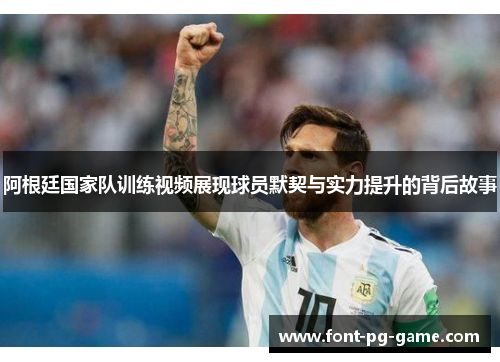 阿根廷国家队训练视频展现球员默契与实力提升的背后故事