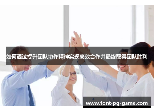 如何通过提升团队协作精神实现高效合作并最终取得团队胜利