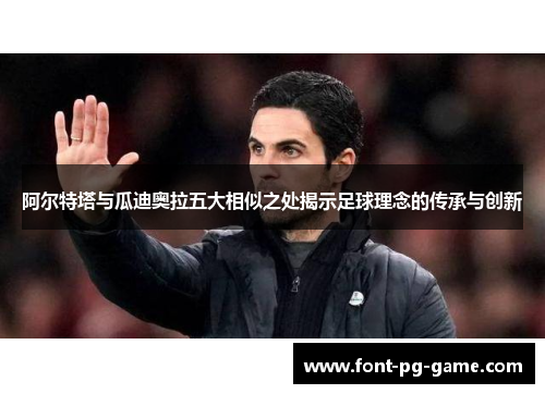 阿尔特塔与瓜迪奥拉五大相似之处揭示足球理念的传承与创新