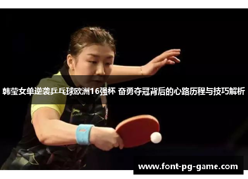 韩莹女单逆袭乒乓球欧洲16强杯 奋勇夺冠背后的心路历程与技巧解析