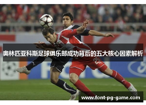 奥林匹亚科斯足球俱乐部成功背后的五大核心因素解析