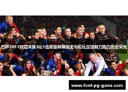 巴萨2011欧冠决赛3比1击败曼联展现无与伦比足球魅力助力历史荣光