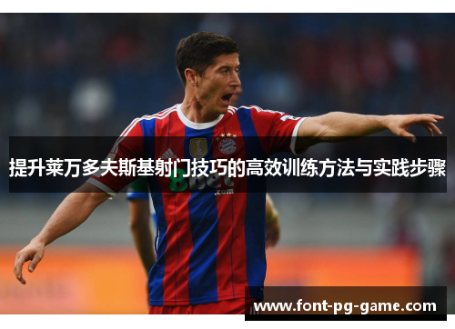 提升莱万多夫斯基射门技巧的高效训练方法与实践步骤 提升莱万多夫斯基射门技巧的高效训练方法与实践步骤