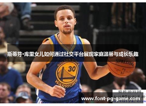 斯蒂芬·库里女儿如何通过社交平台展现家庭温馨与成长乐趣 斯蒂芬·库里女儿如何通过社交平台展现家庭温馨与成长乐趣