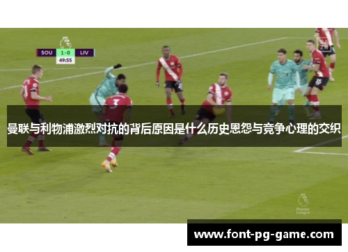 曼联与利物浦激烈对抗的背后原因是什么历史恩怨与竞争心理的交织