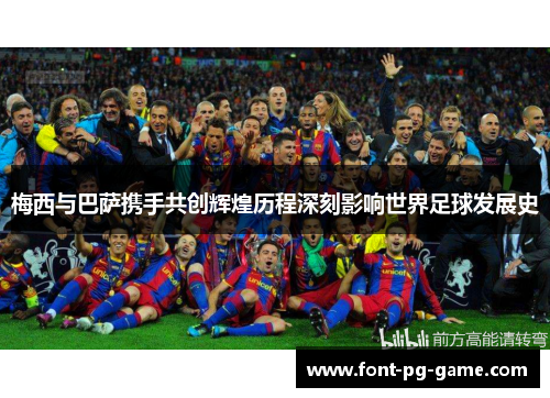 梅西与巴萨携手共创辉煌历程深刻影响世界足球发展史