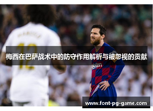 梅西在巴萨战术中的防守作用解析与被忽视的贡献