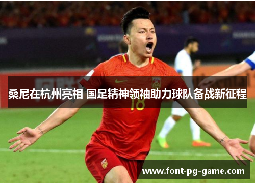 桑尼在杭州亮相 国足精神领袖助力球队备战新征程