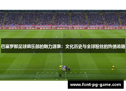 巴塞罗那足球俱乐部的魅力源泉:文化历史与全球粉丝的热情追随 巴塞罗那足球俱乐部的魅力源泉:文化历史与全球粉丝的热情追随