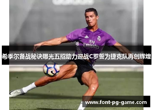 希季尔备战秘诀曝光五招助力迎战C罗誓为捷克队再创辉煌