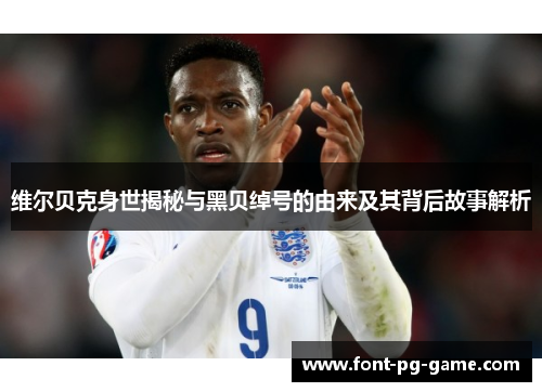 维尔贝克身世揭秘与黑贝绰号的由来及其背后故事解析