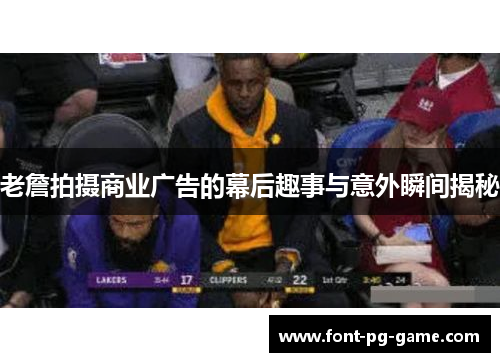 老詹拍摄商业广告的幕后趣事与意外瞬间揭秘 老詹拍摄商业广告的幕后趣事与意外瞬间揭秘