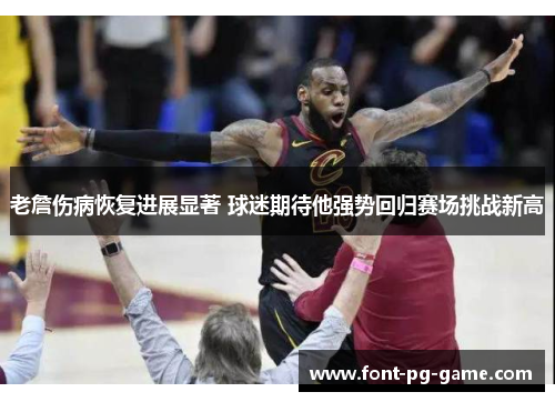 老詹伤病恢复进展显著 球迷期待他强势回归赛场挑战新高 老詹伤病恢复进展显著 球迷期待他强势回归赛场挑战新高