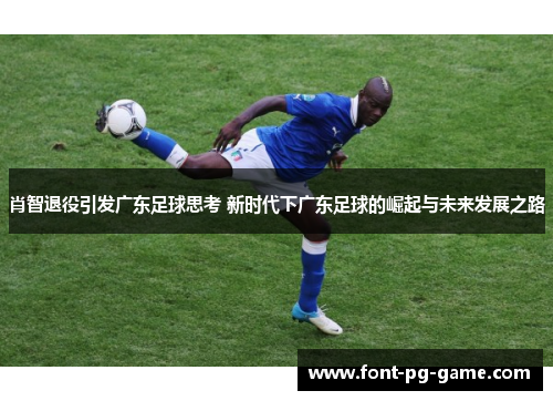 肖智退役引发广东足球思考 新时代下广东足球的崛起与未来发展之路