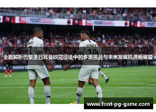 全面解析巴黎圣日耳曼欧冠征途中的多重挑战与未来发展机遇新展望