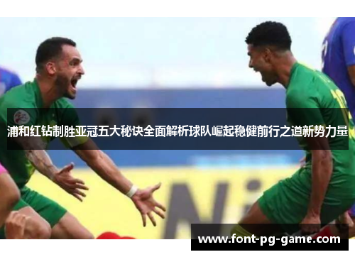 浦和红钻制胜亚冠五大秘诀全面解析球队崛起稳健前行之道新势力量