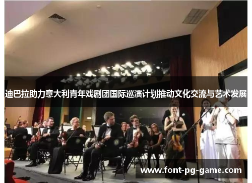 迪巴拉助力意大利青年戏剧团国际巡演计划推动文化交流与艺术发展 迪巴拉助力意大利青年戏剧团国际巡演计划推动文化交流与艺术发展