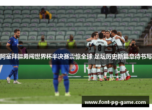 阿塞拜疆勇闯世界杯半决赛震惊全球 足坛历史新篇章待书写 阿塞拜疆勇闯世界杯半决赛震惊全球 足坛历史新篇章待书写