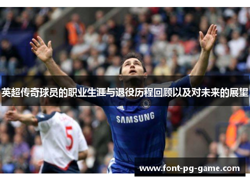 英超传奇球员的职业生涯与退役历程回顾以及对未来的展望 英超传奇球员的职业生涯与退役历程回顾以及对未来的展望
