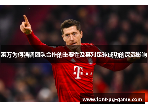 莱万为何强调团队合作的重要性及其对足球成功的深远影响 莱万为何强调团队合作的重要性及其对足球成功的深远影响