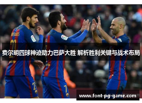 费尔明四球神迹助力巴萨大胜 解析胜利关键与战术布局 费尔明四球神迹助力巴萨大胜 解析胜利关键与战术布局