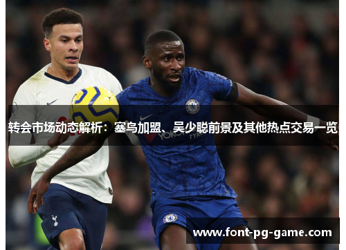 转会市场动态解析:塞鸟加盟、吴少聪前景及其他热点交易一览 转会市场动态解析:塞鸟加盟、吴少聪前景及其他热点交易一览