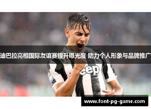 迪巴拉亮相国际友谊赛提升曝光度 助力个人形象与品牌推广 迪巴拉亮相国际友谊赛提升曝光度 助力个人形象与品牌推广