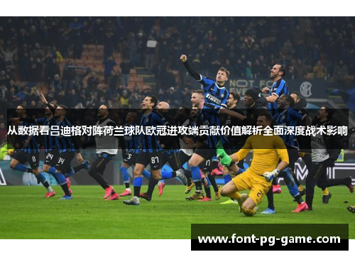 从数据看吕迪格对阵荷兰球队欧冠进攻端贡献价值解析全面深度战术影响 从数据看吕迪格对阵荷兰球队欧冠进攻端贡献价值解析全面深度战术影响