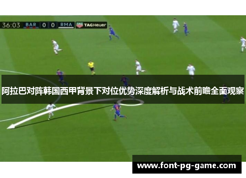 阿拉巴对阵韩国西甲背景下对位优势深度解析与战术前瞻全面观察 阿拉巴对阵韩国西甲背景下对位优势深度解析与战术前瞻全面观察