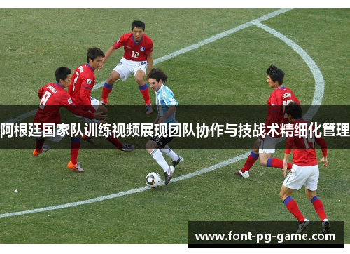 阿根廷国家队训练视频展现团队协作与技战术精细化管理