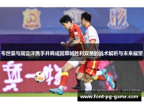 韦世豪与周定洋携手并肩成就蓉城胜利双星的战术解析与未来展望