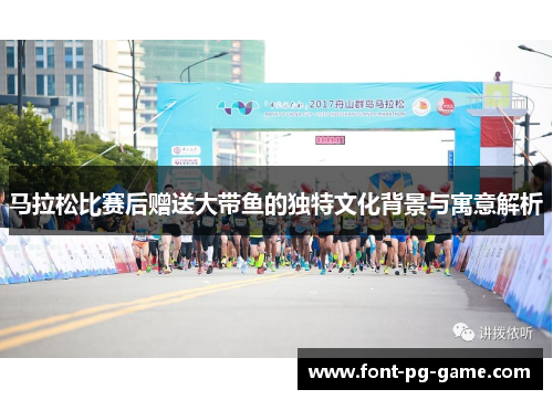 马拉松比赛后赠送大带鱼的独特文化背景与寓意解析 马拉松比赛后赠送大带鱼的独特文化背景与寓意解析