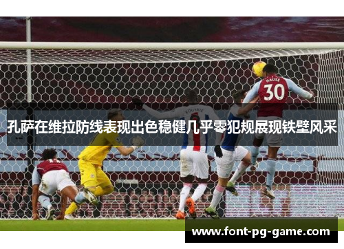 孔萨在维拉防线表现出色稳健几乎零犯规展现铁壁风采 孔萨在维拉防线表现出色稳健几乎零犯规展现铁壁风采